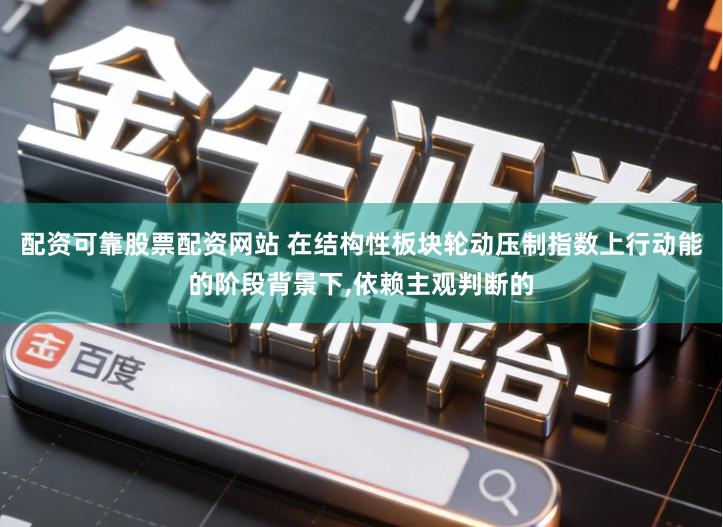 配资可靠股票配资网站 在结构性板块轮动压制指数上行动能的阶段背景下,依赖主观判断的