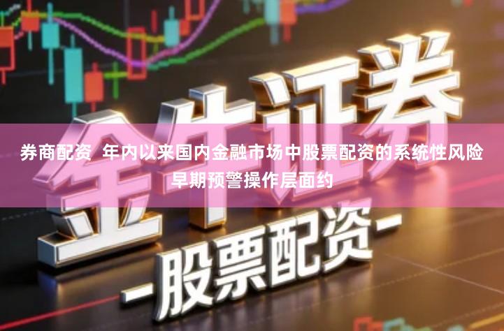 券商配资  年内以来国内金融市场中股票配资的系统性风险早期预警操作层面约