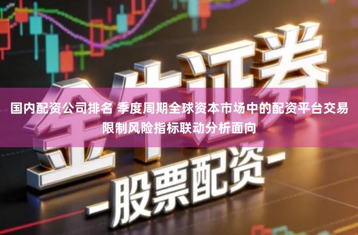 国内配资公司排名 季度周期全球资本市场中的配资平台交易限制风险指标联动分析面向