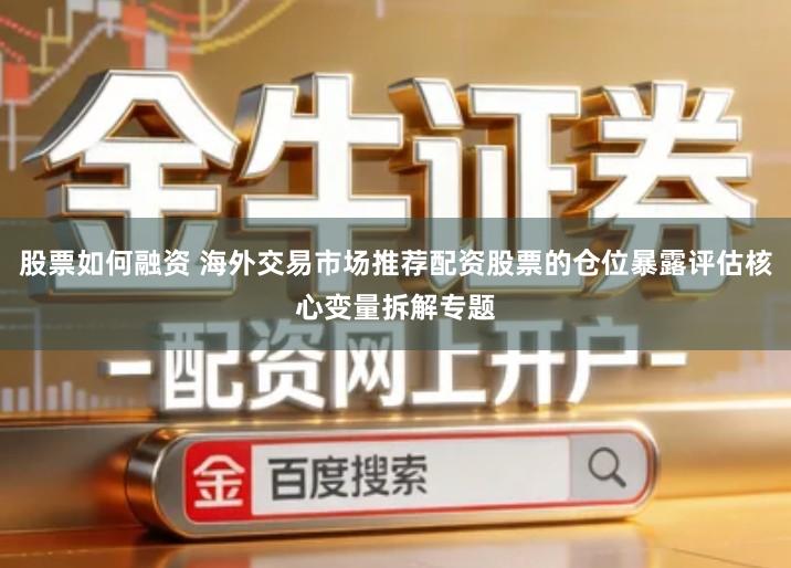 股票如何融资 海外交易市场推荐配资股票的仓位暴露评估核心变量拆解专题