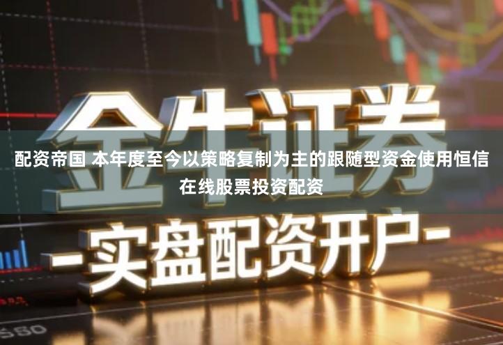 配资帝国 本年度至今以策略复制为主的跟随型资金使用恒信在线股票投资配资