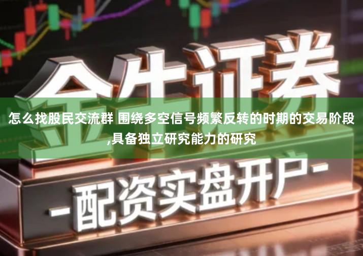 怎么找股民交流群 围绕多空信号频繁反转的时期的交易阶段,具备独立研究能力的研究