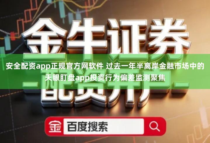 安全配资app正规官方网软件 过去一年半离岸金融市场中的天眼盯盘app投资行为偏差监测聚焦