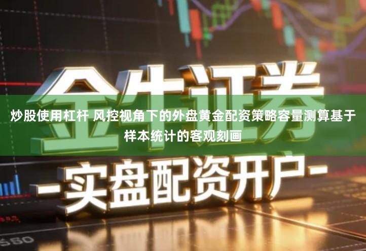 炒股使用杠杆 风控视角下的外盘黄金配资策略容量测算基于样本统计的客观刻画