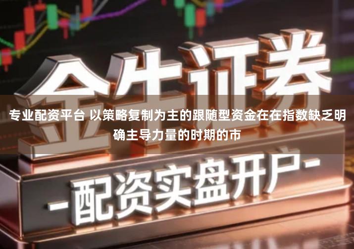 专业配资平台 以策略复制为主的跟随型资金在在指数缺乏明确主导力量的时期的市