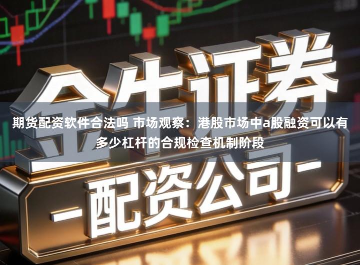 期货配资软件合法吗 市场观察：港股市场中a股融资可以有多少杠杆的合规检查机制阶段