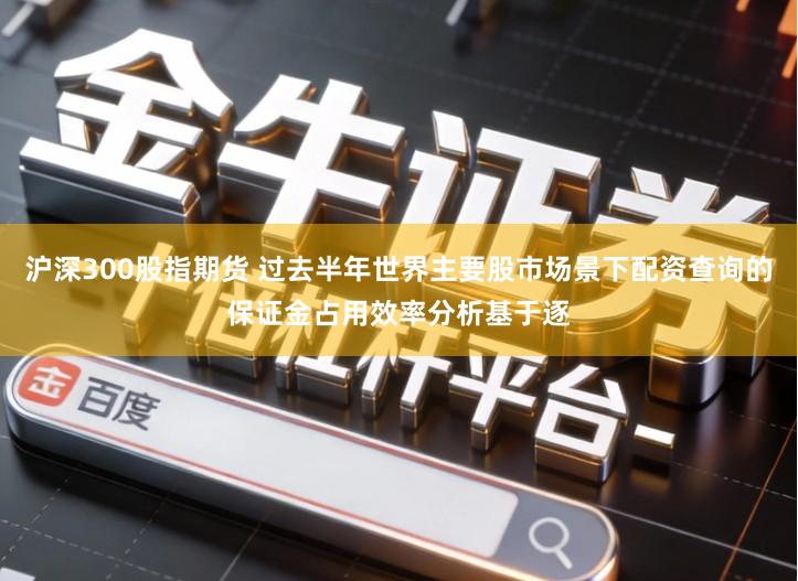 沪深300股指期货 过去半年世界主要股市场景下配资查询的保证金占用效率分析基于逐