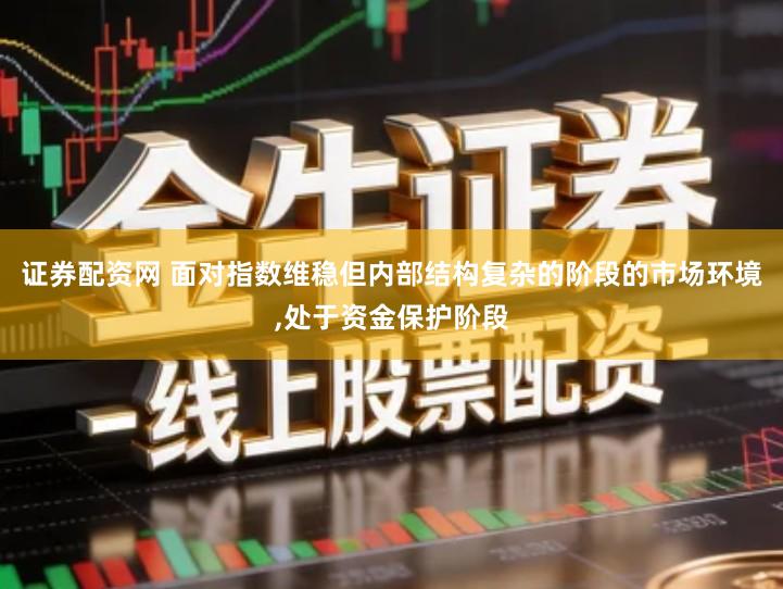 证券配资网 面对指数维稳但内部结构复杂的阶段的市场环境,处于资金保护阶段