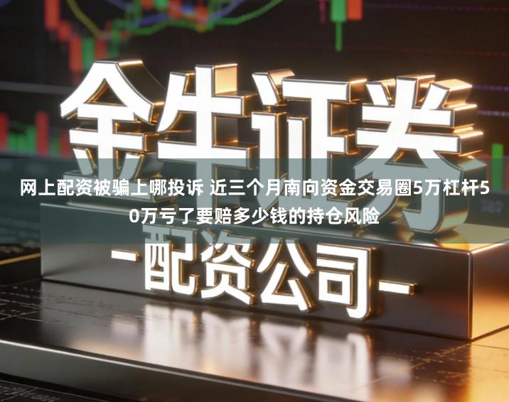 网上配资被骗上哪投诉 近三个月南向资金交易圈5万杠杆50万亏了要赔多少钱的持仓风险