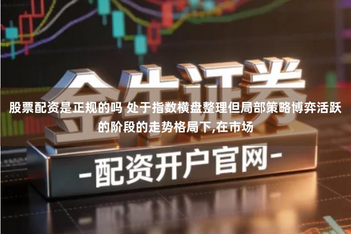 股票配资是正规的吗 处于指数横盘整理但局部策略博弈活跃的阶段的走势格局下,在市场