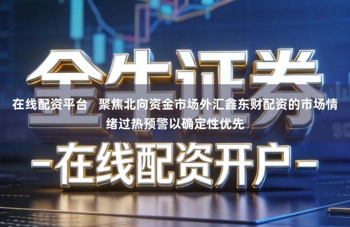 在线配资平台   聚焦北向资金市场外汇鑫东财配资的市场情绪过热预警以确定性优先