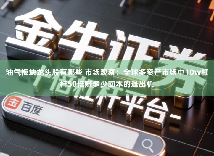 油气板块龙头股有哪些 市场观察:全球多资产市场中10w杠杆50倍赚多少回本的退出机