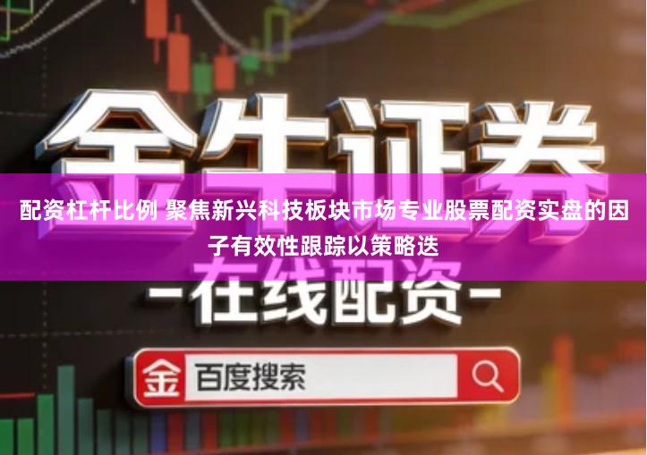配资杠杆比例 聚焦新兴科技板块市场专业股票配资实盘的因子有效性跟踪以策略迭