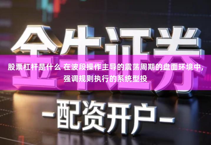 股票杠杆是什么 在波段操作主导的震荡周期的盘面环境中,强调规则执行的系统型投