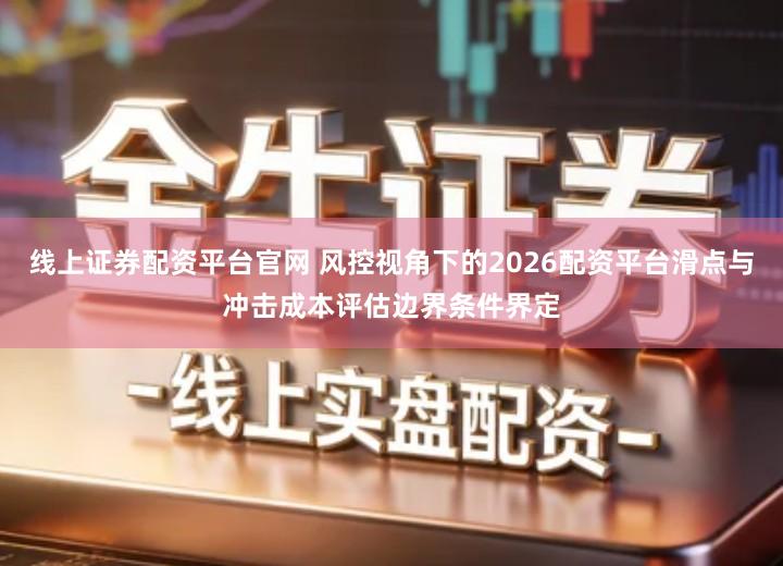 线上证券配资平台官网 风控视角下的2026配资平台滑点与冲击成本评估边界条件界定
