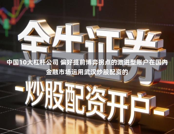 中国10大杠杆公司 偏好提前博弈拐点的激进型账户在国内金融市场运用武汉炒股配资的