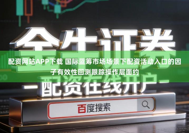 配资网站APP下载 国际蓝筹市场场景下配资活动入口的因子有效性回测跟踪操作层面约