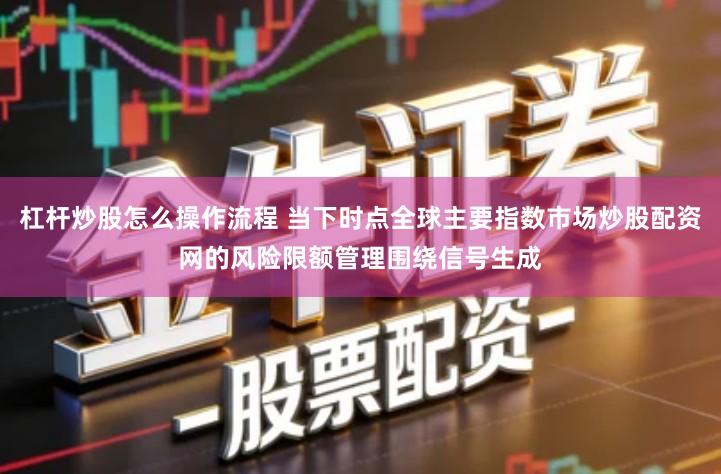 杠杆炒股怎么操作流程 当下时点全球主要指数市场炒股配资网的风险限额管理围绕信号生成