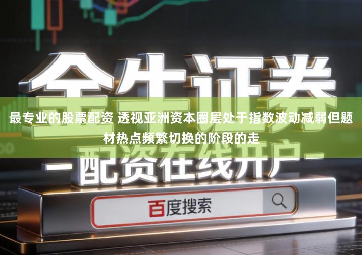 最专业的股票配资 透视亚洲资本圈层处于指数波动减弱但题材热点频繁切换的阶段的走