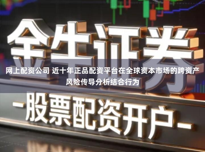 网上配资公司 近十年正品配资平台在全球资本市场的跨资产风险传导分析结合行为