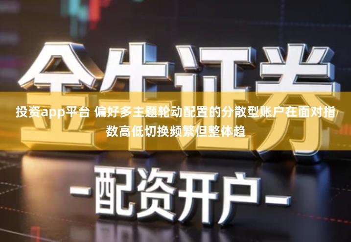 投资app平台 偏好多主题轮动配置的分散型账户在面对指数高低切换频繁但整体趋