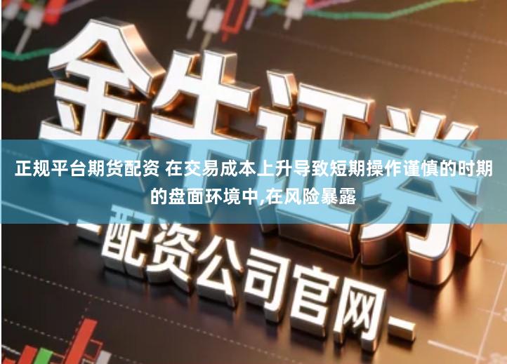 正规平台期货配资 在交易成本上升导致短期操作谨慎的时期的盘面环境中,在风险暴露