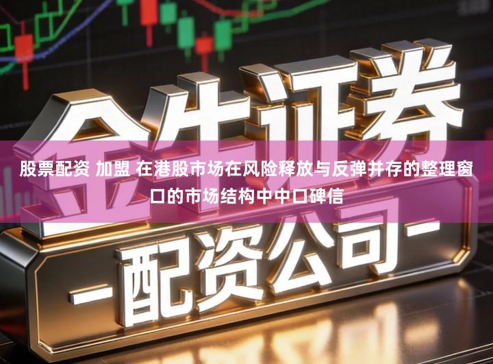 股票配资 加盟 在港股市场在风险释放与反弹并存的整理窗口的市场结构中中口碑信