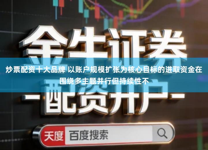 炒票配资十大品牌 以账户规模扩张为核心目标的进取资金在围绕多主题并行但持续性不