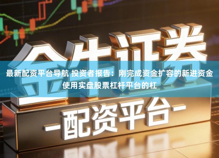 最新配资平台导航 投资者报告：刚完成资金扩容的新进资金使用实盘股票杠杆平台的杠