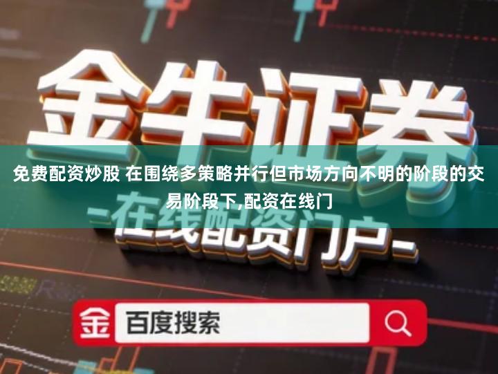 免费配资炒股 在围绕多策略并行但市场方向不明的阶段的交易阶段下,配资在线门