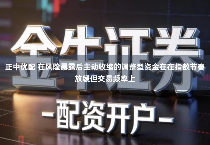 正中优配 在风险暴露后主动收缩的调整型资金在在指数节奏放缓但交易频率上
