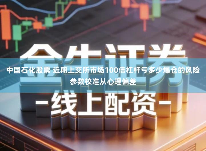 中国石化股票 近期上交所市场100倍杠杆亏多少爆仓的风险参数校准从心理偏差