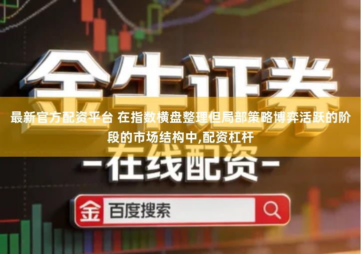 最新官方配资平台 在指数横盘整理但局部策略博弈活跃的阶段的市场结构中,配资杠杆