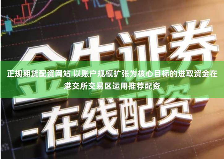 正规期货配资网站 以账户规模扩张为核心目标的进取资金在港交所交易区运用推荐配资