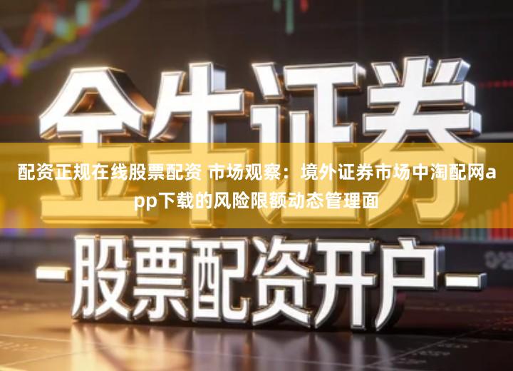 配资正规在线股票配资 市场观察：境外证券市场中淘配网app下载的风险限额动态管理面