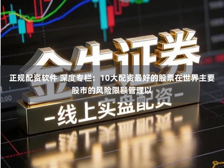 正规配资软件 深度专栏：10大配资最好的股票在世界主要股市的风险限额管理以