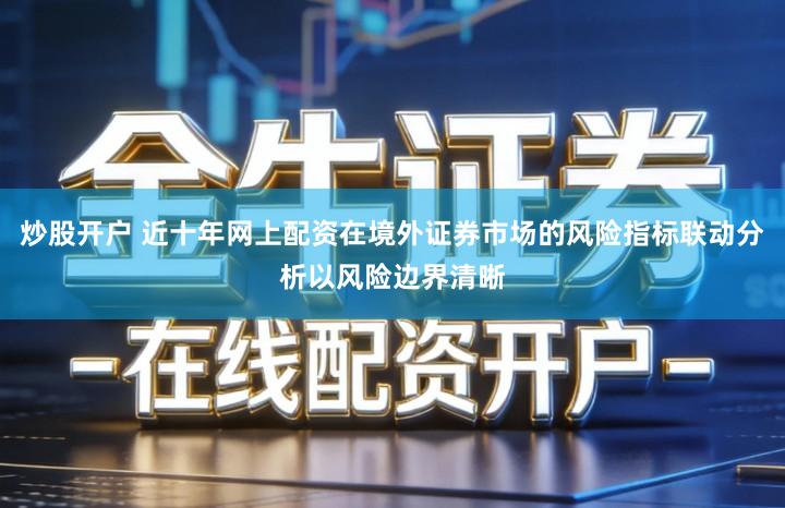 炒股开户 近十年网上配资在境外证券市场的风险指标联动分析以风险边界清晰