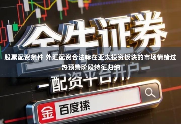 股票配资条件 外汇配资合法嘛在亚太投资板块的市场情绪过热预警阶段特征归纳