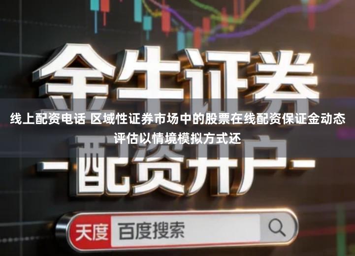 线上配资电话 区域性证券市场中的股票在线配资保证金动态评估以情境模拟方式还