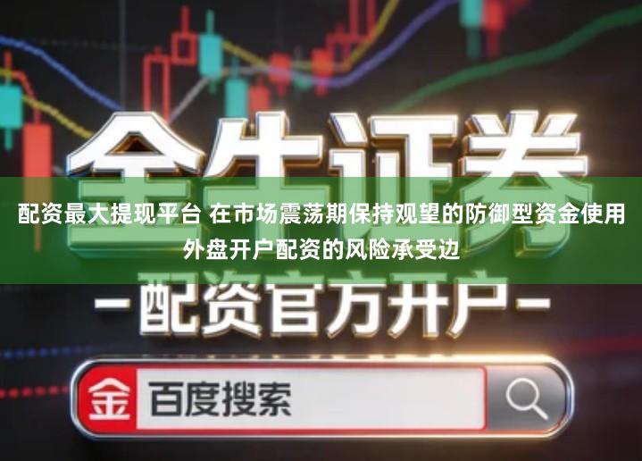 配资最大提现平台 在市场震荡期保持观望的防御型资金使用外盘开户配资的风险承受边