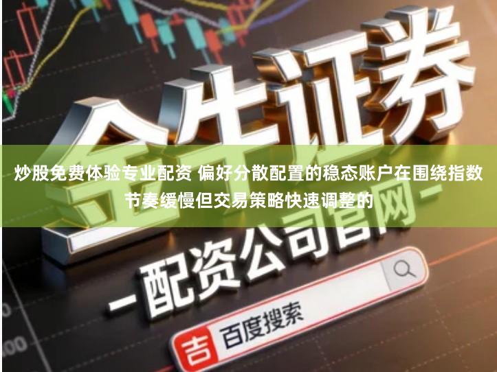炒股免费体验专业配资 偏好分散配置的稳态账户在围绕指数节奏缓慢但交易策略快速调整的