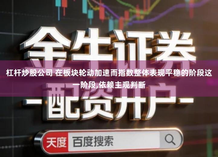 杠杆炒股公司 在板块轮动加速而指数整体表现平稳的阶段这一阶段,依赖主观判断
