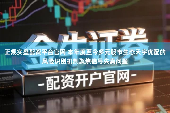正规实盘配资平台官网 本年度至今多元股市生态天宇优配的风险识别机制聚焦信号失真问题