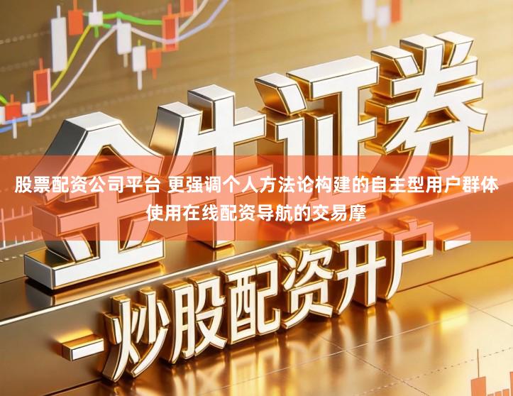 股票配资公司平台 更强调个人方法论构建的自主型用户群体使用在线配资导航的交易摩