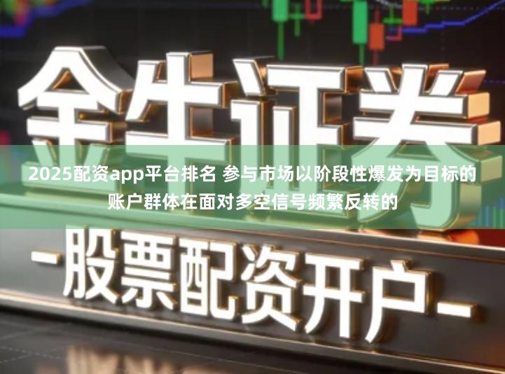 2025配资app平台排名 参与市场以阶段性爆发为目标的账户群体在面对多空信号频繁反转的