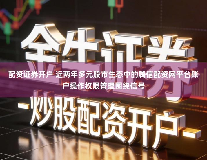 配资证券开户 近两年多元股市生态中的腾信配资网平台账户操作权限管理围绕信号