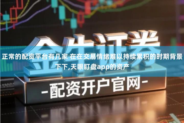 正常的配资平台有几家 在在交易情绪难以持续累积的时期背景下下,天眼盯盘app的资产