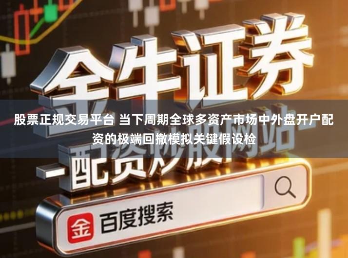 股票正规交易平台 当下周期全球多资产市场中外盘开户配资的极端回撤模拟关键假设检