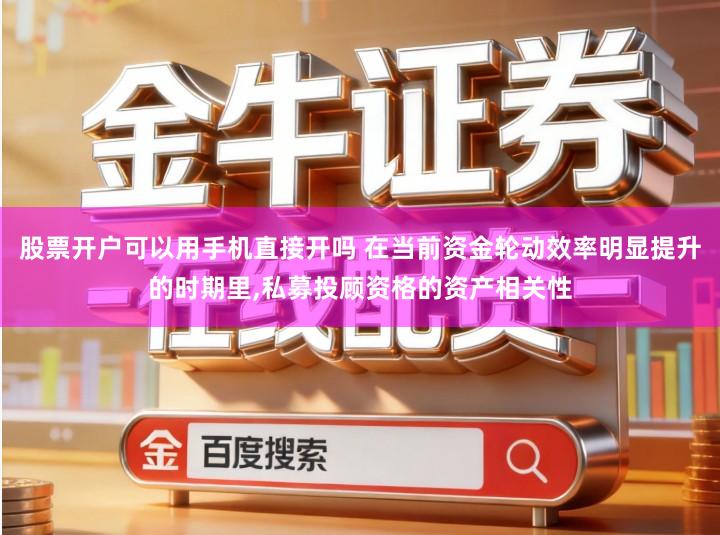 股票开户可以用手机直接开吗 在当前资金轮动效率明显提升的时期里,私募投顾资格的资产相关性