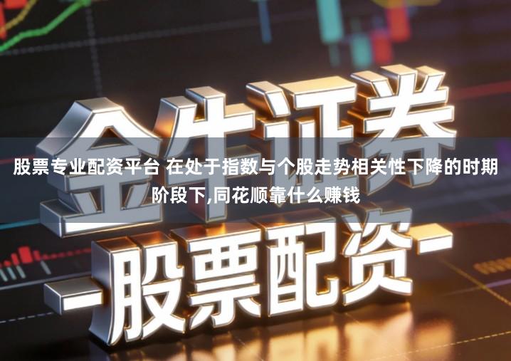 股票专业配资平台 在处于指数与个股走势相关性下降的时期阶段下,同花顺靠什么赚钱